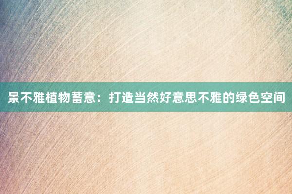 景不雅植物蓄意：打造当然好意思不雅的绿色空间