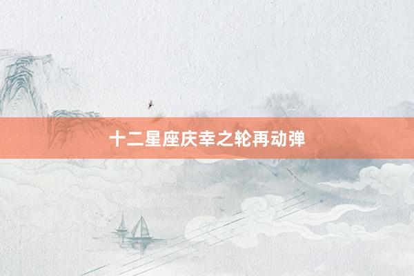 十二星座庆幸之轮再动弹