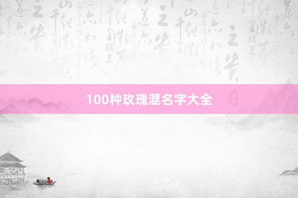 100种玫瑰混名字大全