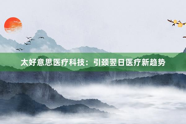 太好意思医疗科技：引颈翌日医疗新趋势