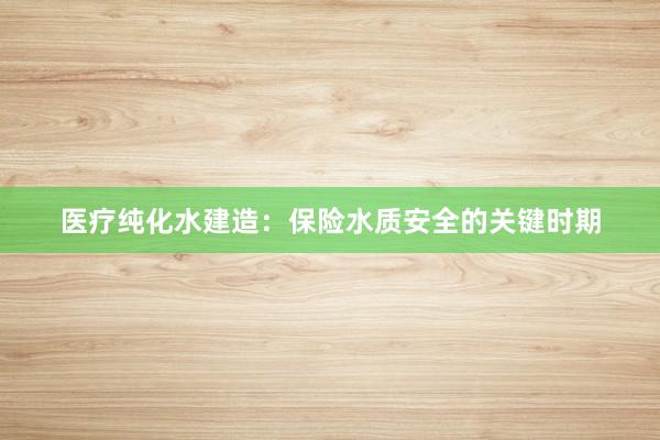 医疗纯化水建造：保险水质安全的关键时期