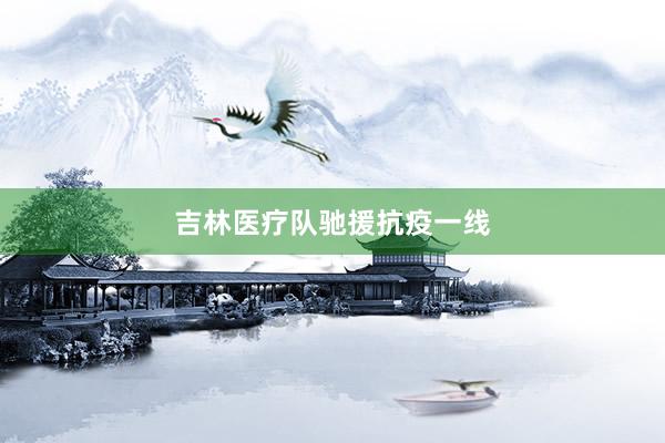 吉林医疗队驰援抗疫一线