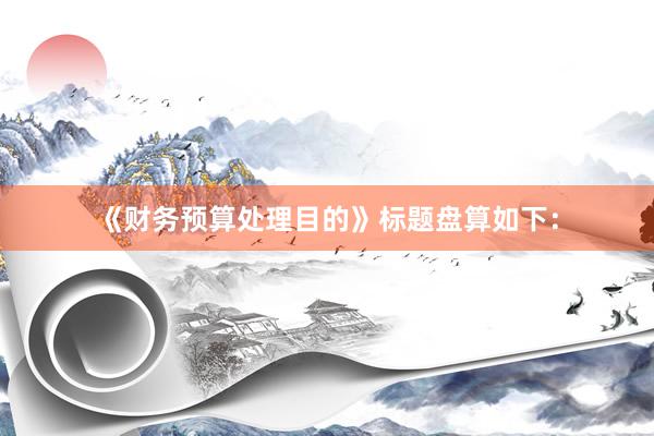 《财务预算处理目的》标题盘算如下：